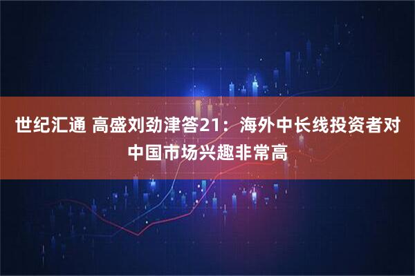 世纪汇通 高盛刘劲津答21：海外中长线投资者对中国市场兴趣非常高