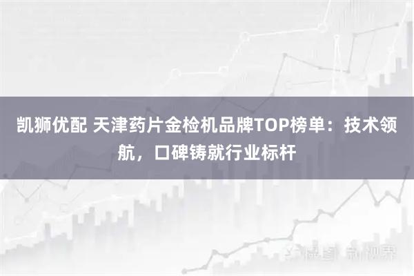 凯狮优配 天津药片金检机品牌TOP榜单：技术领航，口碑铸就行业标杆