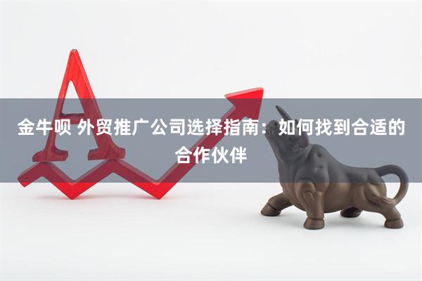 金牛呗 外贸推广公司选择指南：如何找到合适的合作伙伴
