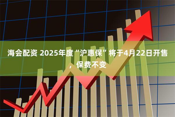 海会配资 2025年度“沪惠保”将于4月22日开售，保费不变