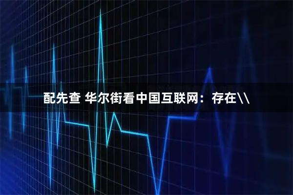 配先查 华尔街看中国互联网：存在\