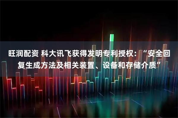 旺润配资 科大讯飞获得发明专利授权：“安全回复生成方法及相关装置、设备和存储介质”