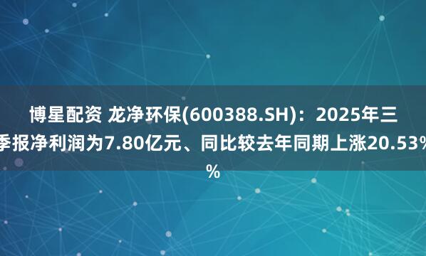 博星配资 龙净环保(600388.SH)：2025年三季报净利润为7.80亿元、同比较去年同期上涨20.53%