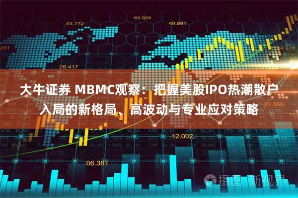 大牛证券 MBMC观察：把握美股IPO热潮散户入局的新格局、高波动与专业应对策略