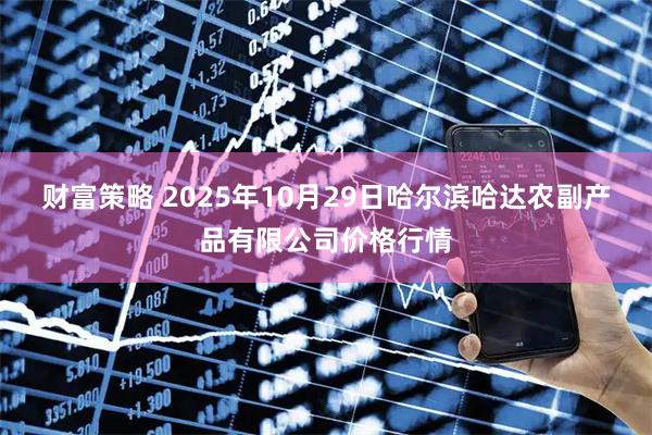 财富策略 2025年10月29日哈尔滨哈达农副产品有限公司价格行情