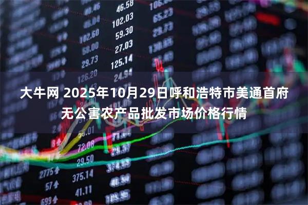 大牛网 2025年10月29日呼和浩特市美通首府无公害农产品批发市场价格行情
