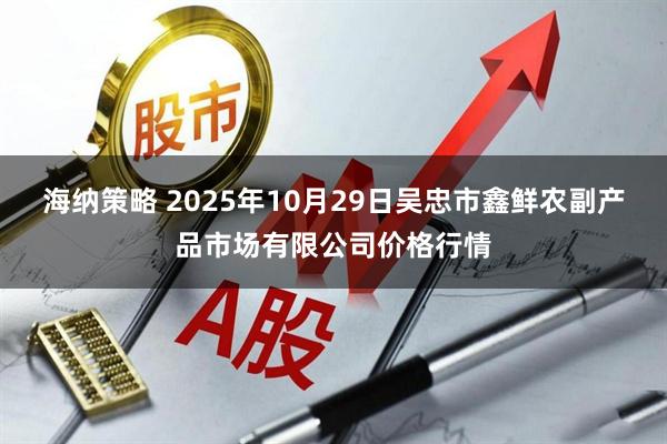 海纳策略 2025年10月29日吴忠市鑫鲜农副产品市场有限公司价格行情