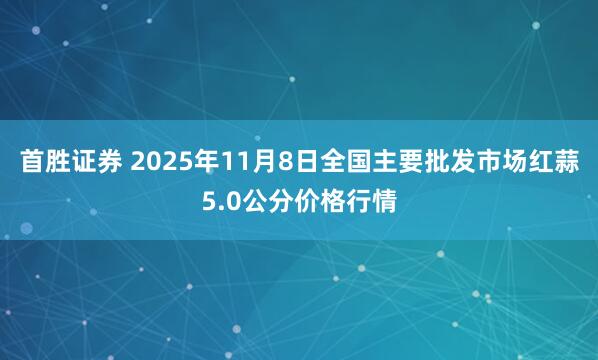 首胜证券 2025年11月8日全国主要批发市场红蒜5.0公分价格行情