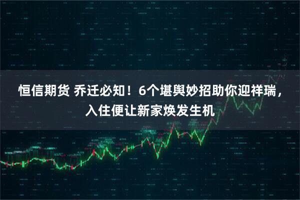 恒信期货 乔迁必知！6个堪舆妙招助你迎祥瑞，入住便让新家焕发生机