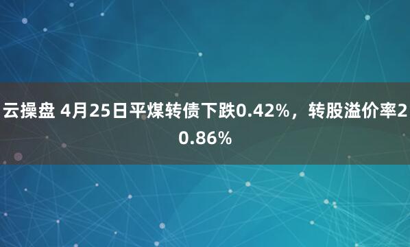 云操盘 4月25日平煤转债下跌0.42%，转股溢价率20.86%