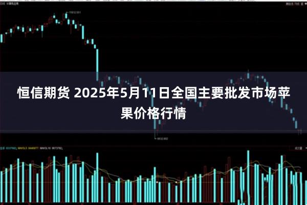 恒信期货 2025年5月11日全国主要批发市场苹果价格行情