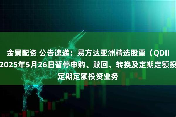 金景配资 公告速递：易方达亚洲精选股票（QDII）基金2025年5月26日暂停申购、赎回、转换及定期定额投资业务