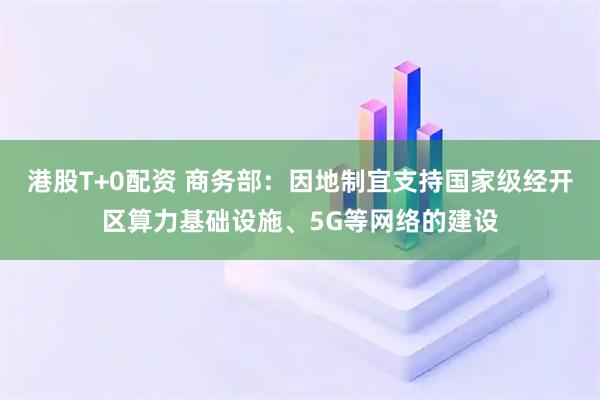 港股T+0配资 商务部：因地制宜支持国家级经开区算力基础设施、5G等网络的建设