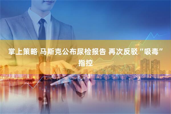 掌上策略 马斯克公布尿检报告 再次反驳“吸毒”指控