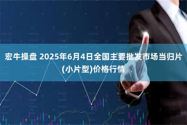 宏牛操盘 2025年6月4日全国主要批发市场当归片(小片型)价格行情