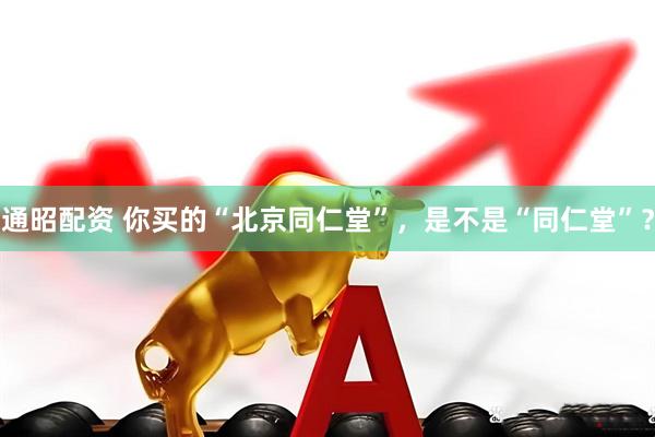 通昭配资 你买的“北京同仁堂”，是不是“同仁堂”？