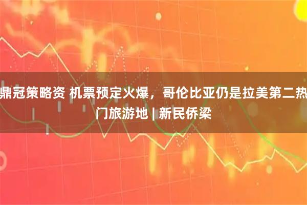 鼎冠策略资 机票预定火爆，哥伦比亚仍是拉美第二热门旅游地 | 新民侨梁