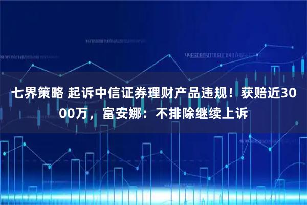 七界策略 起诉中信证券理财产品违规！获赔近3000万，富安娜：不排除继续上诉