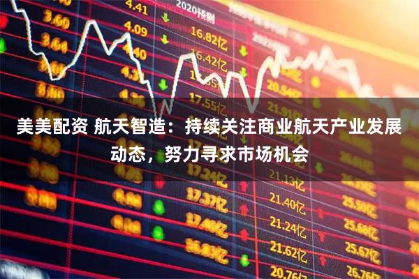 美美配资 航天智造：持续关注商业航天产业发展动态，努力寻求市场机会