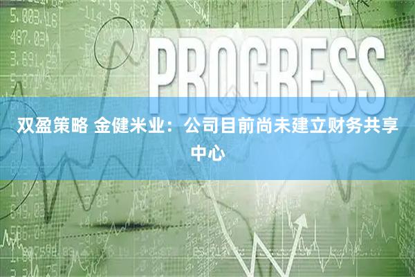 双盈策略 金健米业：公司目前尚未建立财务共享中心