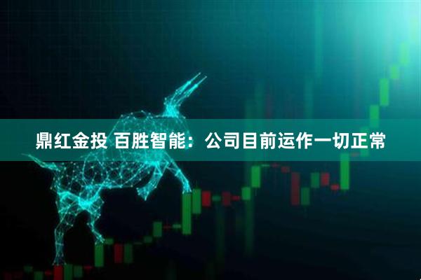 鼎红金投 百胜智能：公司目前运作一切正常