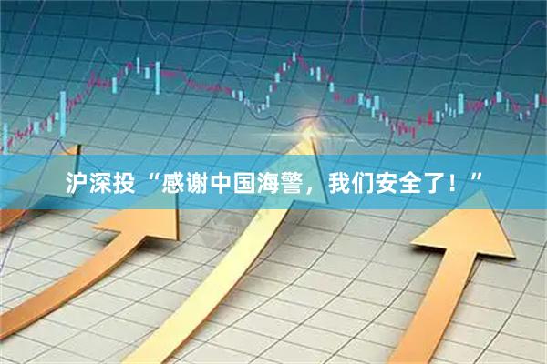 沪深投 “感谢中国海警，我们安全了！”