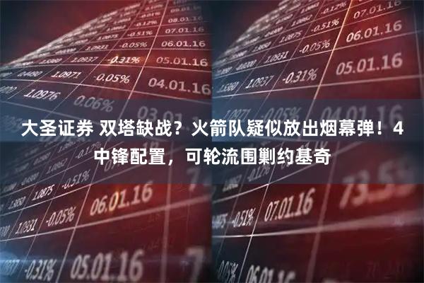 大圣证券 双塔缺战？火箭队疑似放出烟幕弹！4中锋配置，可轮流围剿约基奇