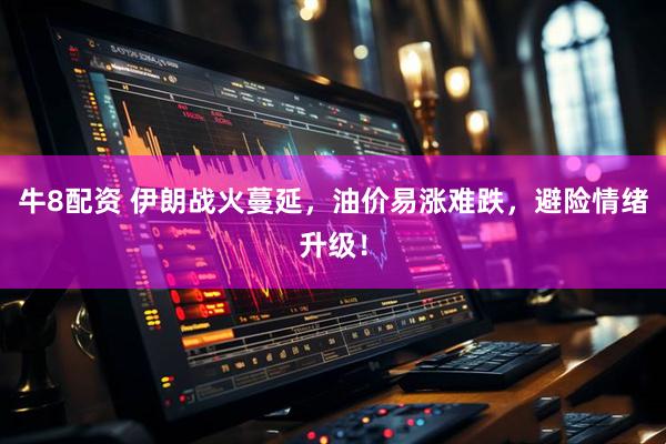 牛8配资 伊朗战火蔓延，油价易涨难跌，避险情绪升级！