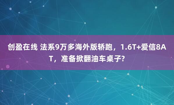 创盈在线 法系9万多海外版轿跑，1.6T+爱信8AT，准备掀翻油车桌子?