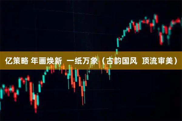 亿策略 年画焕新  一纸万象（古韵国风  顶流审美）